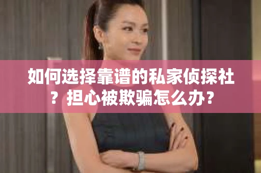 如何选择靠谱的私家侦探社？担心被欺骗怎么办？