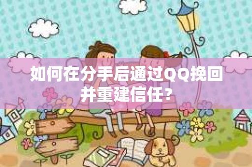 如何在分手后通过QQ挽回并重建信任？