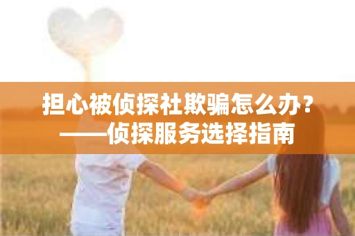 担心被侦探社欺骗怎么办？——侦探服务选择指南